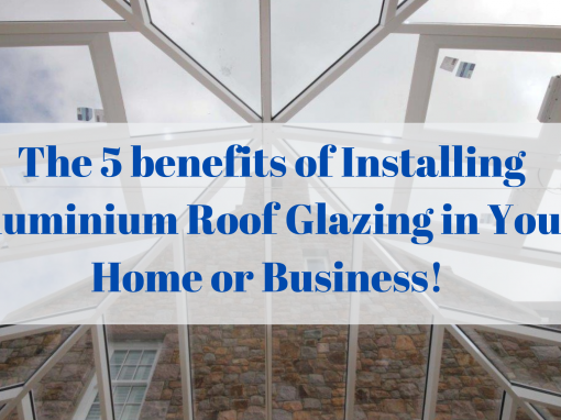 The 5 benefits of Installing Aluminium Roof Glazing in Your Home or Business!
